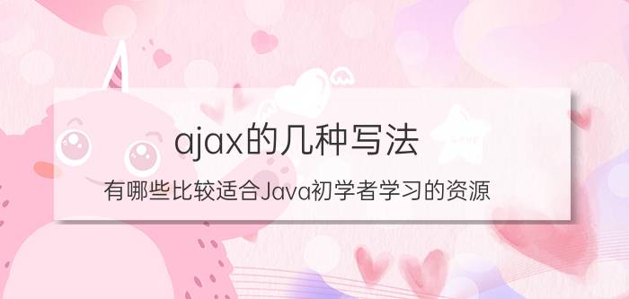 ajax的几种写法 有哪些比较适合Java初学者学习的资源？